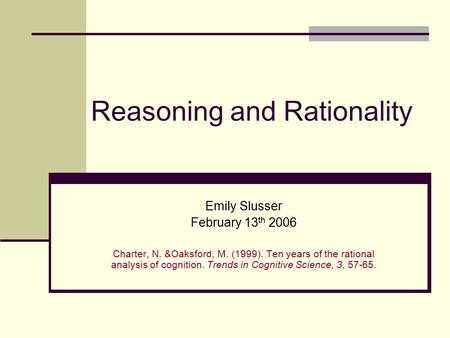 Reasoning and Rationality Emily Slusser February 13 th 2006 Charter, N. &Oaksford, M. (1999). Ten years of the rational analysis of cognition. Trends in.