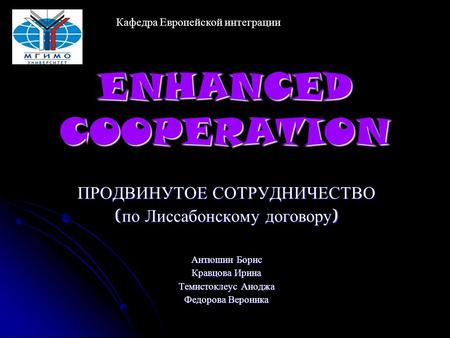 ENHANCED COOPERATION ПРОДВИНУТОЕ СОТРУДНИЧЕСТВО ( по Лиссабонскому договору ) Антюшин Борис Кравцова Ирина Темистоклеус Аноджа Федорова Вероника Кафедра.