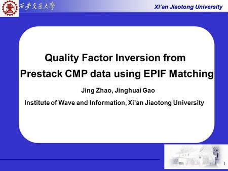 Xi’an Jiaotong University 1 Quality Factor Inversion from Prestack CMP data using EPIF Matching Jing Zhao, Jinghuai Gao Institute of Wave and Information,