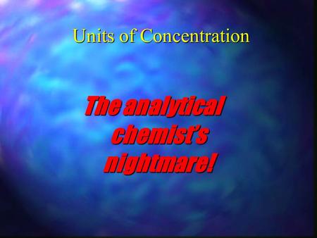 Units of Concentration The analytical chemist’s nightmare!