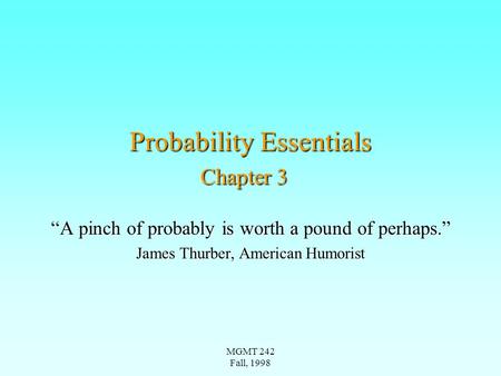 MGMT 242 Fall, 1998 Probability Essentials Chapter 3 “A pinch of probably is worth a pound of perhaps.” James Thurber, American Humorist.