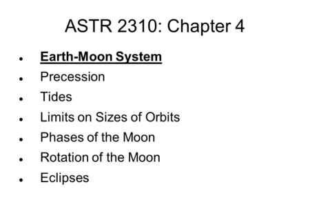 ASTR 2310: Chapter 4 Earth-Moon System Precession Tides Limits on Sizes of Orbits Phases of the Moon Rotation of the Moon Eclipses.