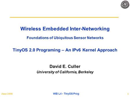 June 2008 WEI L4 - TinyOS Prog 1 Wireless Embedded Inter-Networking Foundations of Ubiquitous Sensor Networks TinyOS 2.0 Programing – An IPv6 Kernel Approach.