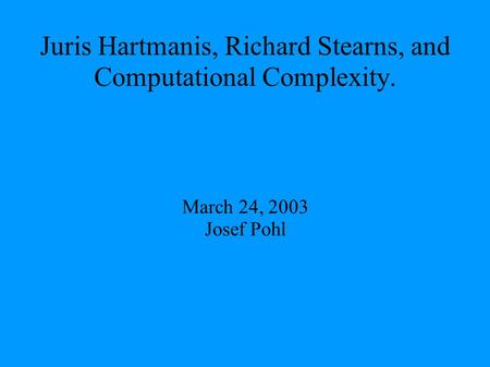 Juris Hartmanis, Richard Stearns, and Computational Complexity. March 24, 2003 Josef Pohl.