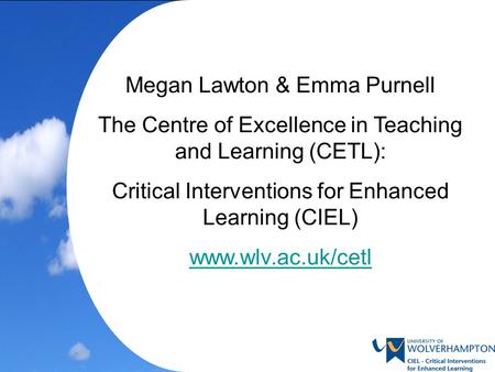 Megan Lawton & Emma Purnell The Centre of Excellence in Teaching and Learning (CETL): Critical Interventions for Enhanced Learning (CIEL) www.wlv.ac.uk/cetl.