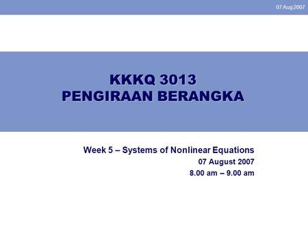 07 Aug 2007 KKKQ 3013 PENGIRAAN BERANGKA Week 5 – Systems of Nonlinear Equations 07 August 2007 8.00 am – 9.00 am.