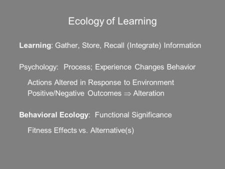 Ecology of Learning Learning: Gather, Store, Recall (Integrate) Information Psychology: Process; Experience Changes Behavior Actions Altered in Response.