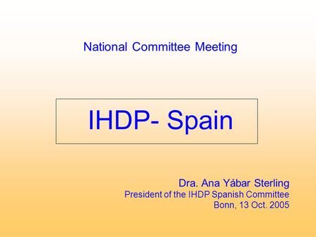 National Committee Meeting IHDP- Spain Dra. Ana Yábar Sterling President of the IHDP Spanish Committee Bonn, 13 Oct. 2005.