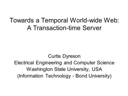 Towards a Temporal World-wide Web: A Transaction-time Server Curtis Dyreson Electrical Engineering and Computer Science Washington State University, USA.