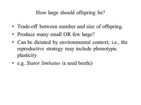 How large should offspring be? Trade-off between number and size of offspring. Produce many small OR few large? Can be dictated by environmental context;