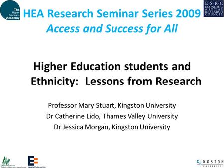 HEA Research Seminar Series 2009 Access and Success for All Higher Education students and Ethnicity: Lessons from Research Professor Mary Stuart, Kingston.