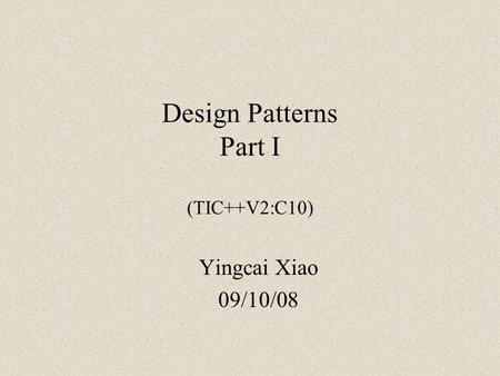 Design Patterns Part I (TIC++V2:C10) Yingcai Xiao 09/10/08.