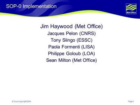 Page 1© Crown copyright 2004 SOP-0 Implementation Jim Haywood (Met Office) Jacques Pelon (CNRS) Tony Slingo (ESSC) Paola Formenti (LISA) Philippe Goloub.