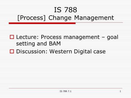 IS 788 7.11 IS 788 [Process] Change Management  Lecture: Process management – goal setting and BAM  Discussion: Western Digital case.