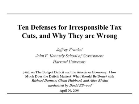 Ten Defenses for Irresponsible Tax Cuts, and Why They are Wrong Jeffrey Frankel John F. Kennedy School of Government Harvard University panel on The Budget.