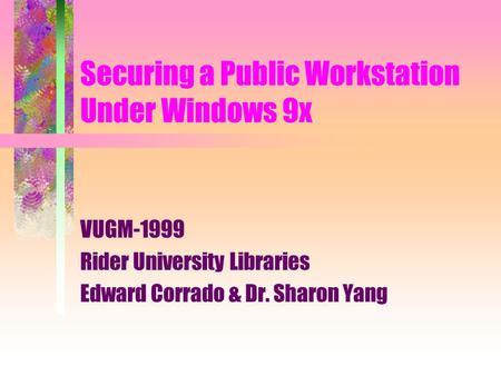 Securing a Public Workstation Under Windows 9x VUGM-1999 Rider University Libraries Edward Corrado & Dr. Sharon Yang.