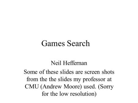 Games Search Neil Heffernan Some of these slides are screen shots from the the slides my professor at CMU (Andrew Moore) used. (Sorry for the low resolution)