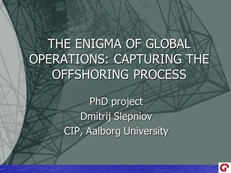 PhD project Dmitrij Slepniov CIP, Aalborg University THE ENIGMA OF GLOBAL OPERATIONS: CAPTURING THE OFFSHORING PROCESS.