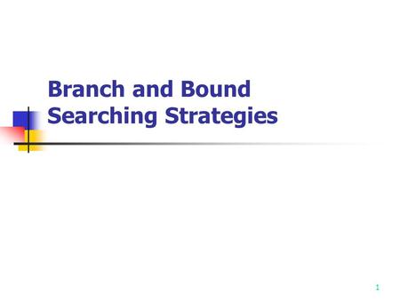 1 Branch and Bound Searching Strategies 2 Branch-and-bound strategy 2 mechanisms: A mechanism to generate branches A mechanism to generate a bound so.