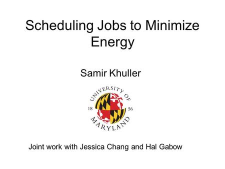 Scheduling Jobs to Minimize Energy Samir Khuller Joint work with Jessica Chang and Hal Gabow.