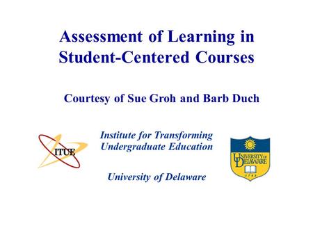 University of Delaware Assessment of Learning in Student-Centered Courses Institute for Transforming Undergraduate Education Courtesy of Sue Groh and Barb.