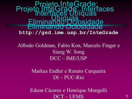 1 Projeto InteGrade: Interfaces Ubíquas Eliminando Ociosidade  Alfredo Goldman, Fabio Kon, Marcelo Finger e Siang W. Song.