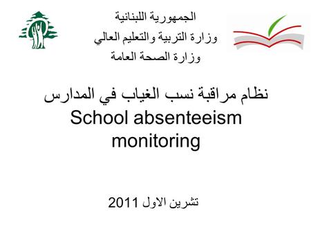 نظام مراقبة نسب الغياب في المدارس School absenteeism monitoring تشرين الاول 2011 الجمهورية اللبنانية وزارة التربية والتعليم العالي وزارة الصحة العامة.