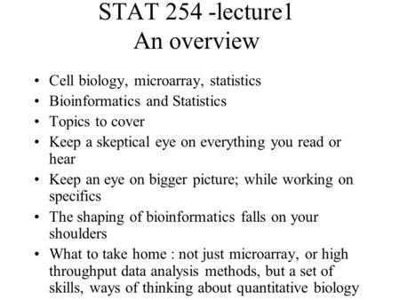 STAT 254 -lecture1 An overview Cell biology, microarray, statistics Bioinformatics and Statistics Topics to cover Keep a skeptical eye on everything you.