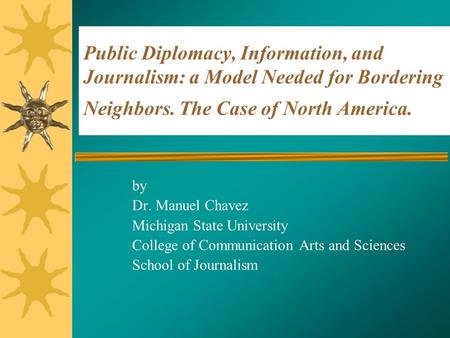 Public Diplomacy, Information, and Journalism: a Model Needed for Bordering Neighbors. The Case of North America. by Dr. Manuel Chavez Michigan State University.