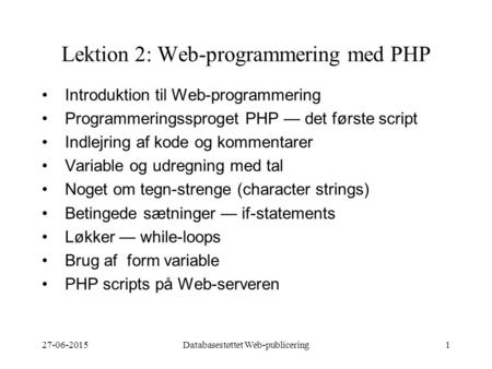 27-06-2015Databasestøttet Web-publicering1 Lektion 2: Web-programmering med PHP Introduktion til Web-programmering Programmeringssproget PHP — det første.