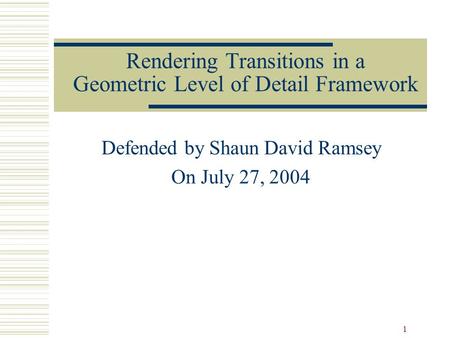 1 Rendering Transitions in a Geometric Level of Detail Framework Defended by Shaun David Ramsey On July 27, 2004.