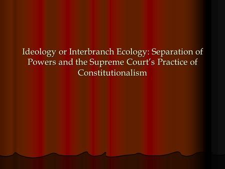 Ideology or Interbranch Ecology: Separation of Powers and the Supreme Court’s Practice of Constitutionalism.