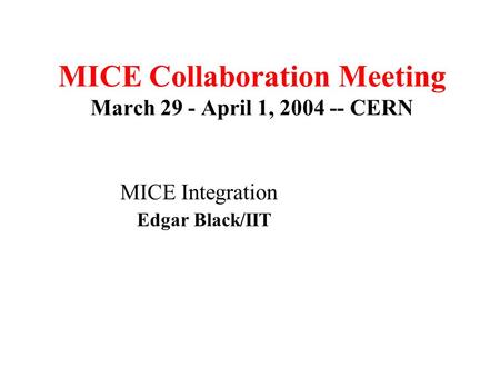 MICE Collaboration Meeting March 29 - April 1, 2004 -- CERN MICE Integration Edgar Black/IIT March17-1-007 Room.