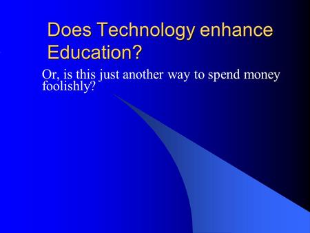 Does Technology enhance Education? Or, is this just another way to spend money foolishly?