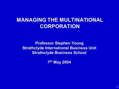 1 MANAGING THE MULTINATIONAL CORPORATION Professor Stephen Young Strathclyde International Business Unit Strathclyde Business School 7 th May 2004.