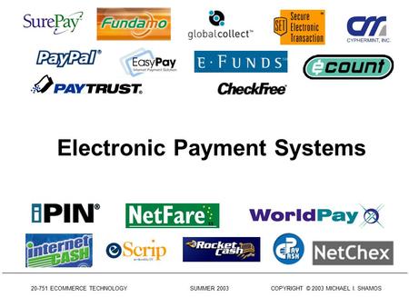 20-751 ECOMMERCE TECHNOLOGY SUMMER 2003 COPYRIGHT © 2003 MICHAEL I. SHAMOS Electronic Payment Systems.