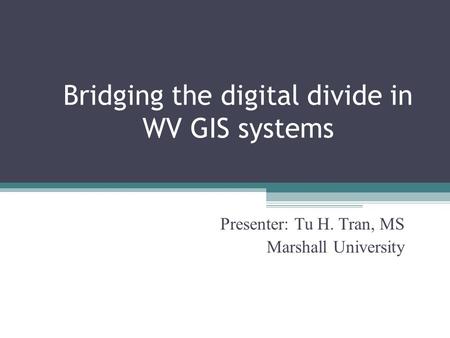 Bridging the digital divide in WV GIS systems Presenter: Tu H. Tran, MS Marshall University.