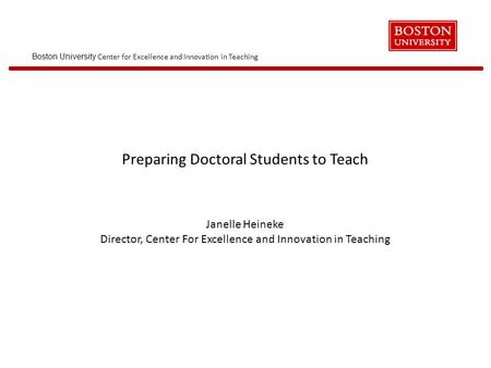 Boston University Center for Excellence and Innovation in Teaching Preparing Doctoral Students to Teach Janelle Heineke Director, Center For Excellence.