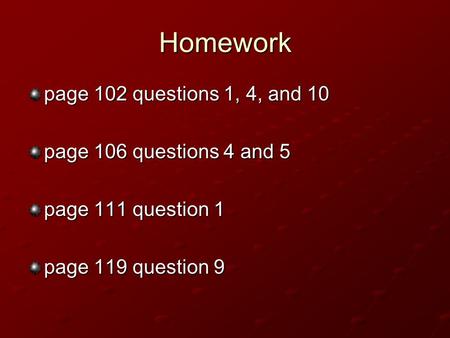 Homework page 102 questions 1, 4, and 10 page 106 questions 4 and 5 page 111 question 1 page 119 question 9.