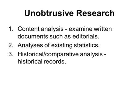 Unobtrusive Research 1.Content analysis - examine written documents such as editorials. 2.Analyses of existing statistics. 3.Historical/comparative analysis.