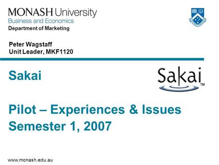 Www.monash.edu.au Department of Marketing Sakai Pilot – Experiences & Issues Semester 1, 2007 Peter Wagstaff Unit Leader, MKF1120.