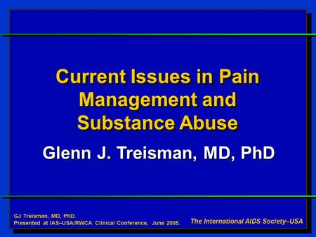 Current Issues in Pain Management and Substance Abuse Glenn J. Treisman, MD, PhD The International AIDS Society–USA GJ Treisman, MD, PhD. Presented at.