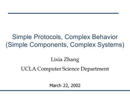 March 22, 2002 Simple Protocols, Complex Behavior (Simple Components, Complex Systems) Lixia Zhang UCLA Computer Science Department.