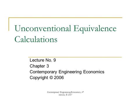 Contemporary Engineering Economics, 4 th edition, © 2007 Unconventional Equivalence Calculations Lecture No. 9 Chapter 3 Contemporary Engineering Economics.