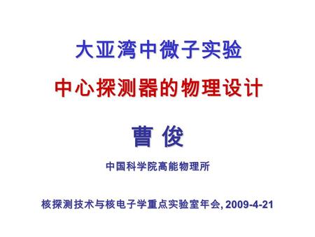 曹 俊曹 俊曹 俊曹 俊 中国科学院高能物理所 核探测技术与核电子学重点实验室年会, 2009-4-21 大亚湾中微子实验中心探测器的物理设计.