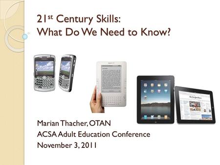 21st Century Skills: What Do We Need to Know? 21 st Century Skills: What Do We Need to Know? Marian Thacher, OTAN ACSA Adult Education Conference November.