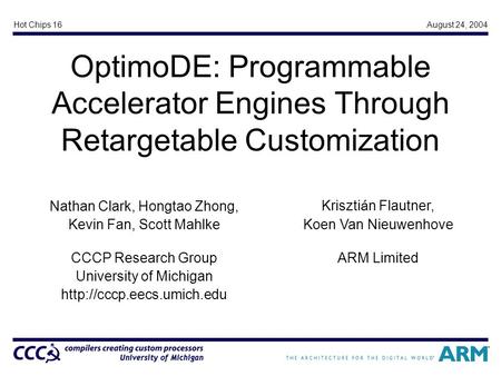 Hot Chips 16August 24, 2004 OptimoDE: Programmable Accelerator Engines Through Retargetable Customization Nathan Clark, Hongtao Zhong, Kevin Fan, Scott.