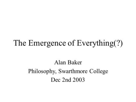 The Emergence of Everything(?) Alan Baker Philosophy, Swarthmore College Dec 2nd 2003.