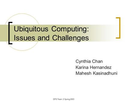 Ubiquitous Computing: Issues and Challenges Cynthia Chan Karina Hernandez Mahesh Kasinadhuni DPS Team 2 Spring 2003.