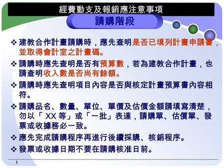 1 經費動支及報銷應注意事項  建教合作計畫請購時，應先查明是否已填列計畫申請書， 並取得會計室之計畫碼。  請購時應先查明是否有預算數，若為建教合作計畫，也 請查明收入數是否尚有餘額。  請購時應先查明項目內容是否與核定計畫預算書內容相 符。  請購品名、數量、單位、單價及估價金額請填寫清楚，